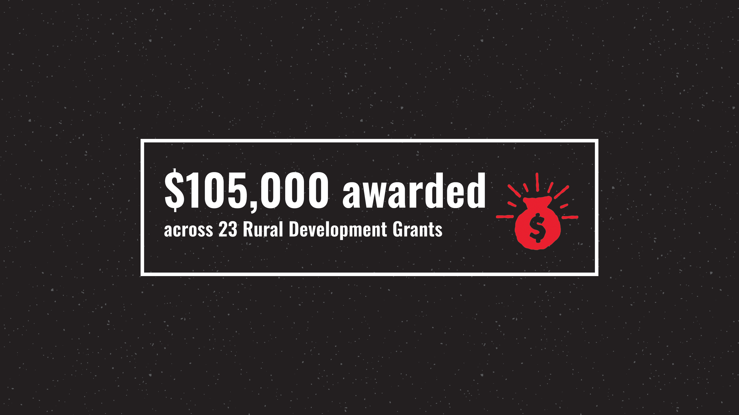 A black speckled background with a white outlined box with text written in it - $105,000 awarded across 23 Rural Development Grants with a red bag of money icon next to it.
